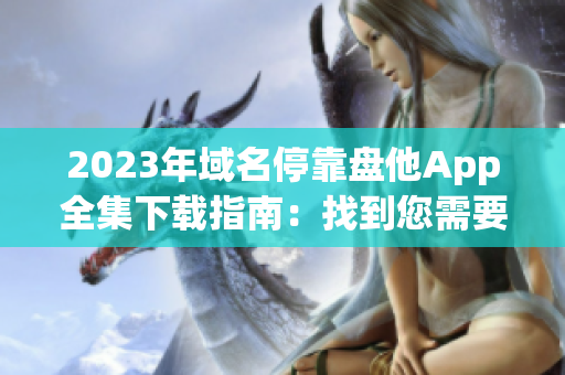 2023年域名?？勘P他App全集下載指南：找到您需要的所有應(yīng)用