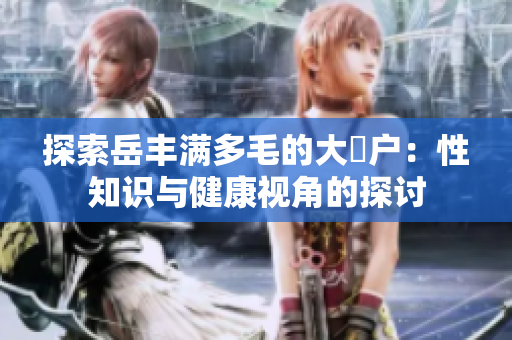 探索岳豐滿多毛的大隂戶：性知識與健康視角的探討