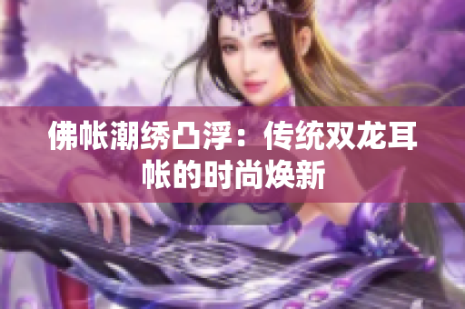 佛帳潮繡凸?。簜鹘y(tǒng)雙龍耳帳的時(shí)尚煥新