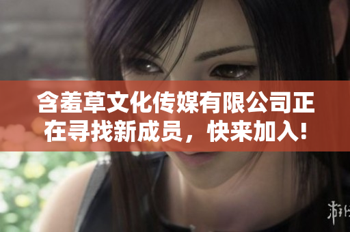 含羞草文化傳媒有限公司正在尋找新成員，快來(lái)加入!