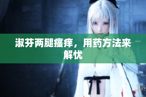 淑芬兩腿瘙癢，用藥方法來(lái)解憂(yōu)