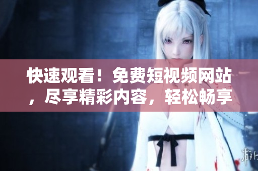 快速觀看！免費(fèi)短視頻網(wǎng)站，盡享精彩內(nèi)容，輕松暢享歡樂時(shí)光！