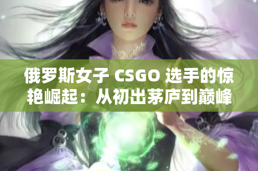 俄羅斯女子 CSGO 選手的驚艷崛起：從初出茅廬到巔峰之路