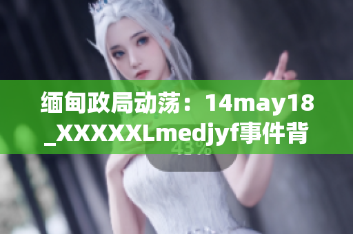 緬甸政局動蕩：14may18_XXXXXLmedjyf事件背后的深層原因揭秘與分析