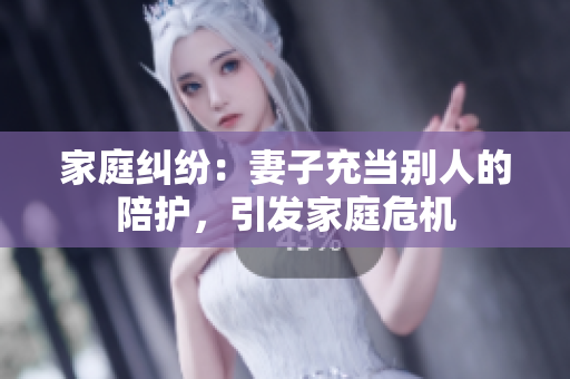 家庭糾紛：妻子充當別人的陪護，引發(fā)家庭危機