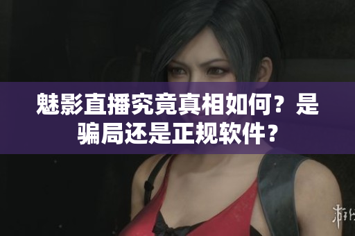 魅影直播究竟真相如何？是騙局還是正規(guī)軟件？