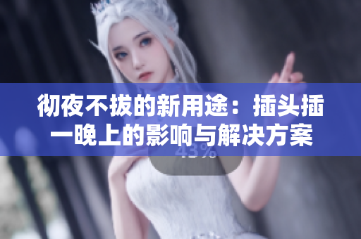 徹夜不拔的新用途：插頭插一晚上的影響與解決方案