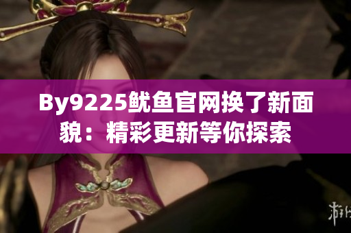 By9225魷魚官網(wǎng)換了新面貌：精彩更新等你探索