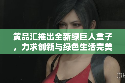 黃品匯推出全新綠巨人盒子，力求創(chuàng)新與綠色生活完美結(jié)合