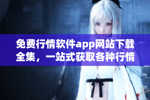 免費(fèi)行情軟件app網(wǎng)站下載全集，一站式獲取各種行情軟件免費(fèi)下載