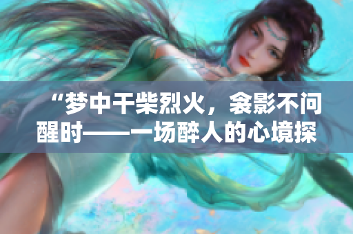 “夢(mèng)中干柴烈火，衾影不問(wèn)醒時(shí)——一場(chǎng)醉人的心境探索”