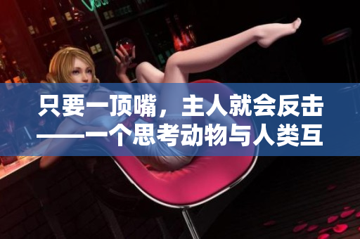 只要一頂嘴，主人就會(huì)反擊——一個(gè)思考動(dòng)物與人類(lèi)互動(dòng)的故事