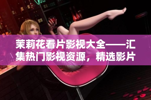 茉莉花看片影視大全——匯集熱門影視資源，精選影片推薦