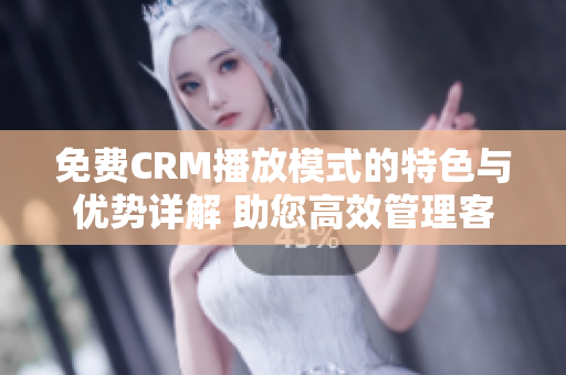 免費(fèi)CRM播放模式的特色與優(yōu)勢(shì)詳解 助您高效管理客戶關(guān)系