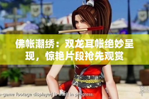 佛帳潮繡：雙龍耳帳絕妙呈現(xiàn)，驚艷片段搶先觀賞