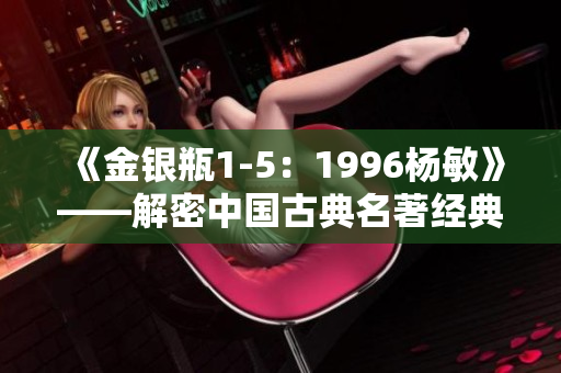 《金銀瓶1-5：1996楊敏》——解密中國古典名著經(jīng)典篇章
