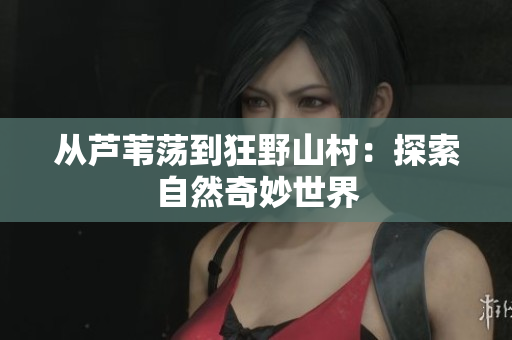 從蘆葦蕩到狂野山村：探索自然奇妙世界