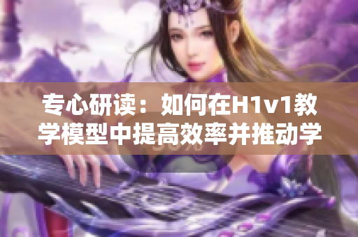 專心研讀：如何在H1v1教學模型中提高效率并推動學習成果的實現(xiàn)