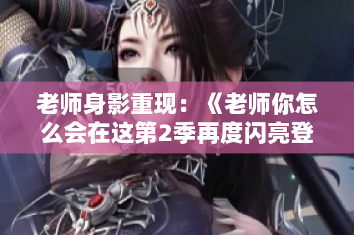 老師身影重現(xiàn)：《老師你怎么會在這第2季再度閃亮登場》