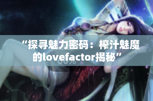 “探尋魅力密碼：榨汁魅魔的lovefactor揭秘”