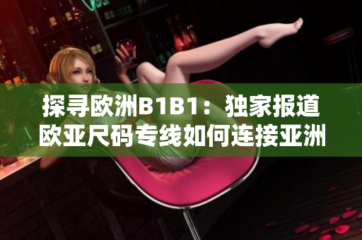 探尋歐洲B1B1：獨(dú)家報道歐亞尺碼專線如何連接亞洲與歐洲市場