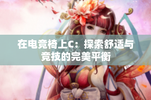 在電競椅上C：探索舒適與競技的完美平衡