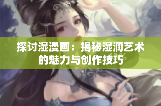 探討濕漫畫：揭秘濕潤藝術(shù)的魅力與創(chuàng)作技巧