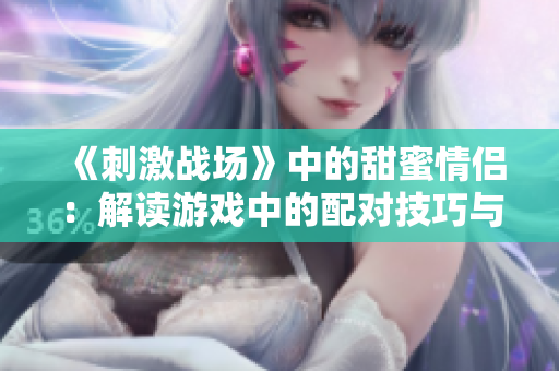 《刺激戰(zhàn)場》中的甜蜜情侶：解讀游戲中的配對技巧與默契