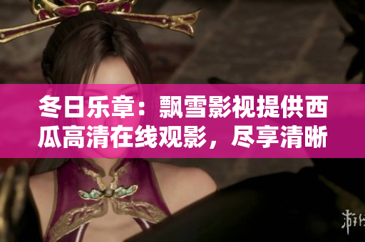 冬日樂章：飄雪影視提供西瓜高清在線觀影，盡享清晰畫面