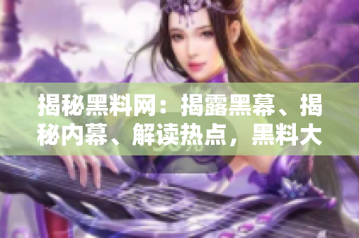 揭秘黑料網(wǎng)：揭露黑幕、揭秘內(nèi)幕、解讀熱點(diǎn)，黑料大事記完全解析