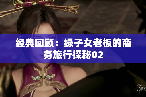 經(jīng)典回顧：綠子女老板的商務(wù)旅行探秘02