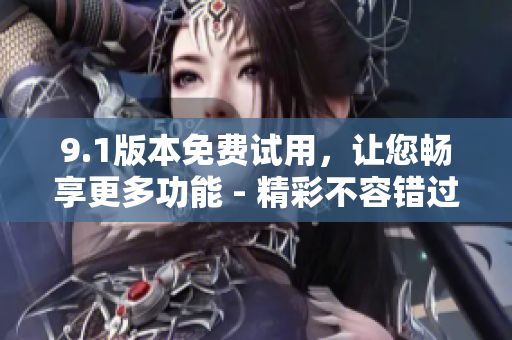 9.1版本免費(fèi)試用，讓您暢享更多功能 - 精彩不容錯(cuò)過