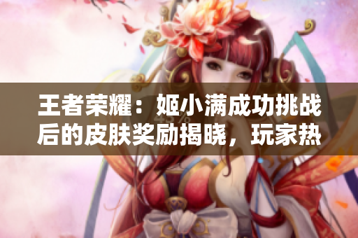 王者榮耀：姬小滿成功挑戰(zhàn)后的皮膚獎(jiǎng)勵(lì)揭曉，玩家熱議新皮膚設(shè)計(jì)