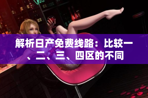 解析日產(chǎn)免費(fèi)線路：比較一、二、三、四區(qū)的不同