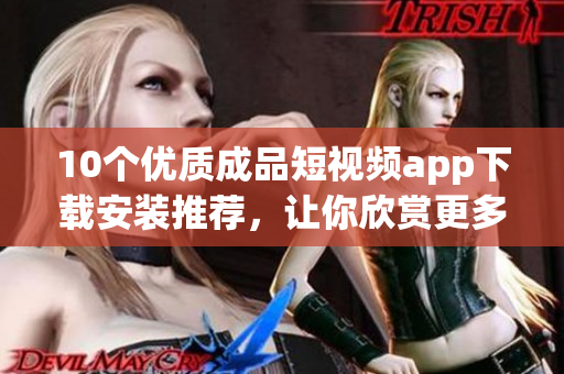 10個優(yōu)質(zhì)成品短視頻app下載安裝推薦，讓你欣賞更多精彩視頻