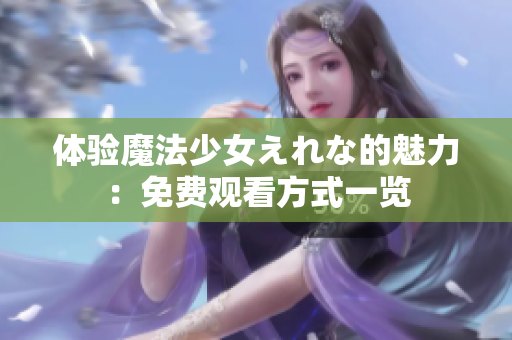 體驗(yàn)?zāi)Хㄉ倥à欷实镊攘Γ好赓M(fèi)觀看方式一覽