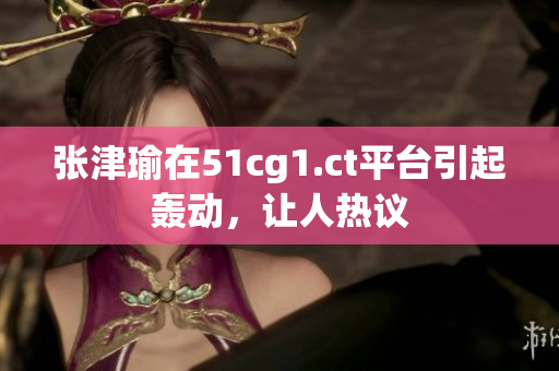 張津瑜在51cg1.ct平臺引起轟動，讓人熱議