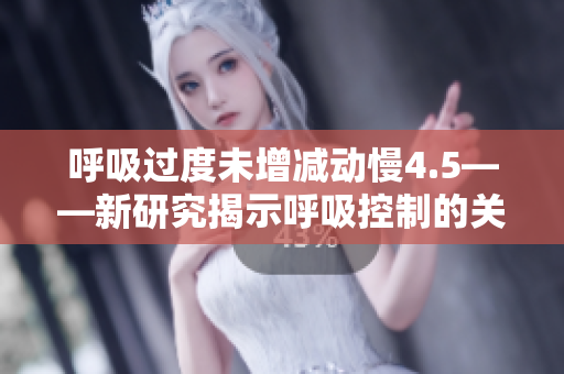 呼吸過(guò)度未增減動(dòng)慢4.5——新研究揭示呼吸控制的關(guān)鍵性不足