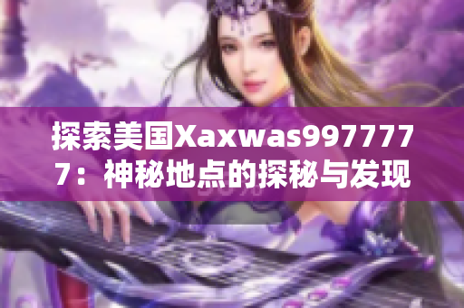 探索美國Xaxwas9977777：神秘地點的探秘與發(fā)現(xiàn)