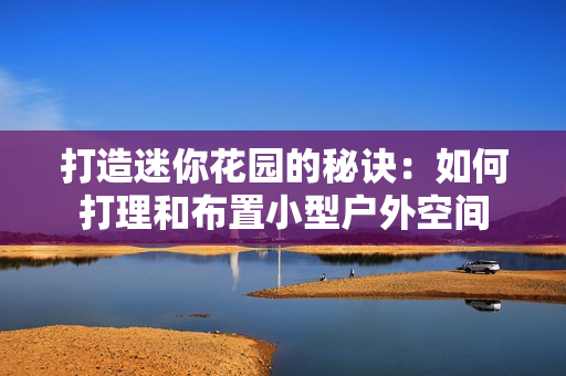 打造迷你花園的秘訣：如何打理和布置小型戶外空間