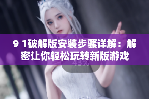 9 1破解版安裝步驟詳解：解密讓你輕松玩轉(zhuǎn)新版游戲