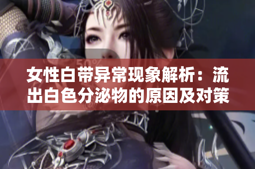 女性白帶異?，F(xiàn)象解析：流出白色分泌物的原因及對策