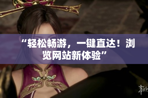 “輕松暢游，一鍵直達(dá)！瀏覽網(wǎng)站新體驗(yàn)”