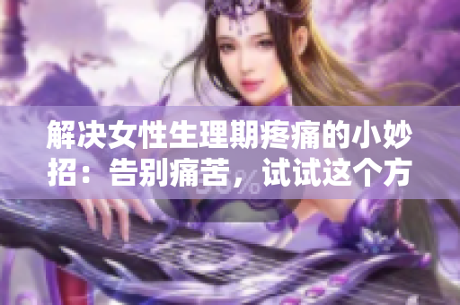解決女性生理期疼痛的小妙招：告別痛苦，試試這個(gè)方法吧