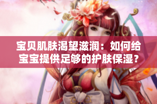 寶貝肌膚渴望滋潤：如何給寶寶提供足夠的護(hù)膚保濕？