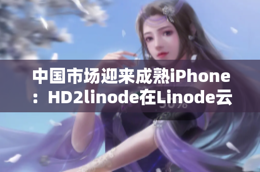 中國市場迎來成熟iPhone：HD2linode在Linode云上發(fā)布