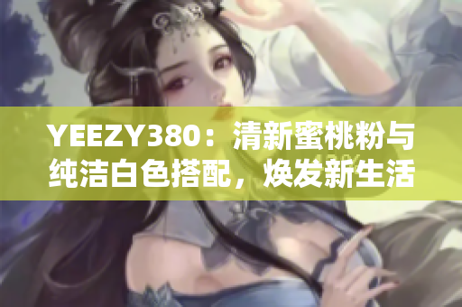 YEEZY380：清新蜜桃粉與純潔白色搭配，煥發(fā)新生活