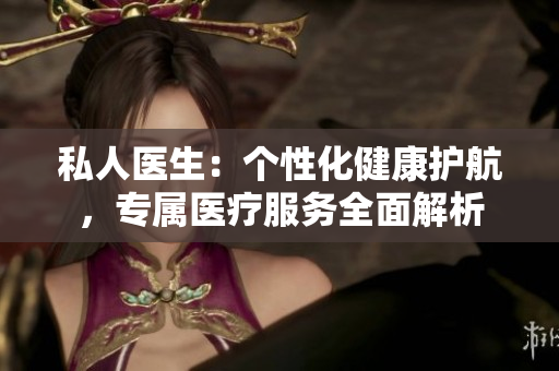 私人醫(yī)生：個性化健康護航，專屬醫(yī)療服務全面解析