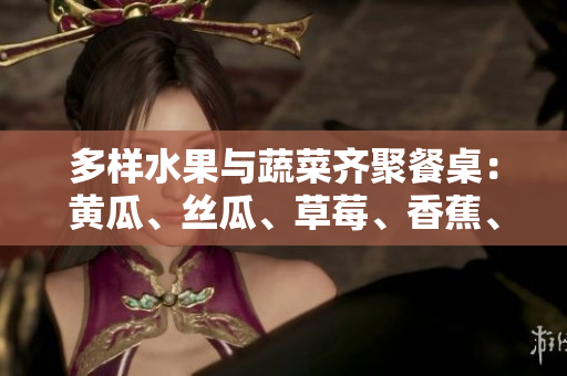 多樣水果與蔬菜齊聚餐桌：黃瓜、絲瓜、草莓、香蕉、茄子、土豆共享鮮美時(shí)光