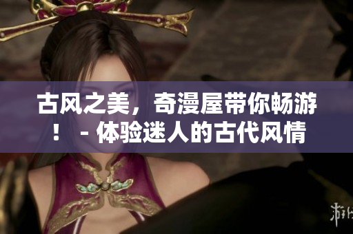 古風之美，奇漫屋帶你暢游！ - 體驗迷人的古代風情